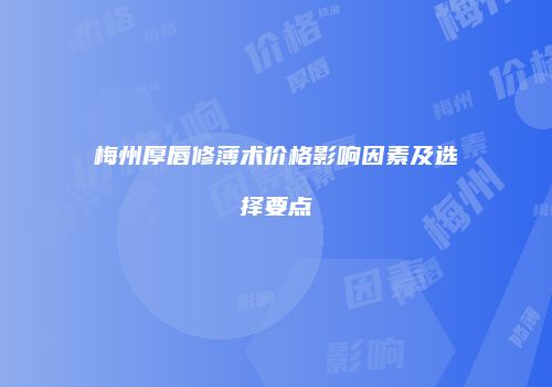 梅州厚唇修薄术价格影响因素及选择要点