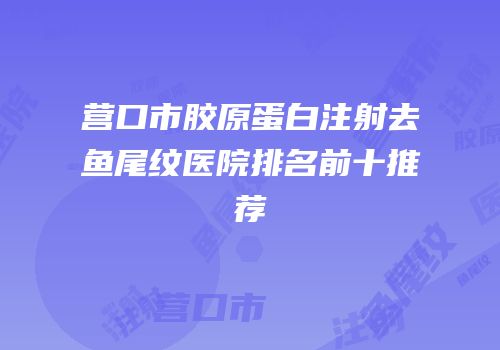 营口市胶原蛋白注射去鱼尾纹医院排名前十推荐