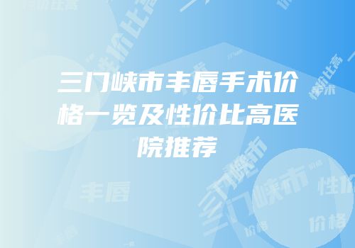 三门峡市丰唇手术价格一览及性价比高医院推荐