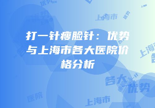 打一针瘦脸针：优势与上海市各大医院价格分析