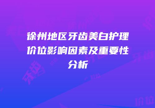 徐州地区牙齿美白护理价位影响因素及重要性分析