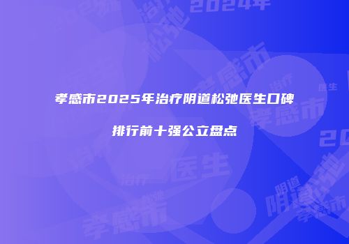 孝感市2025年治疗阴道松弛医生口碑排行前十强公立盘点
