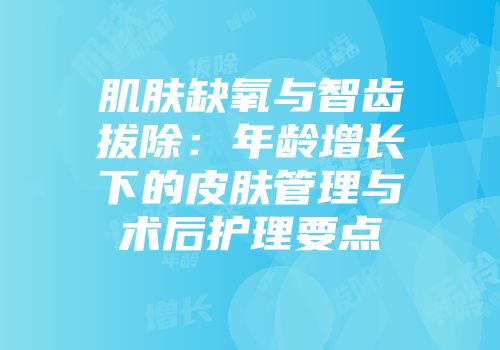 肌肤缺氧与智齿拔除：年龄增长下的皮肤管理与术后护理要点