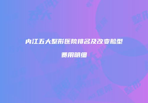 内江五大整形医院排名及改变脸型费用明细
