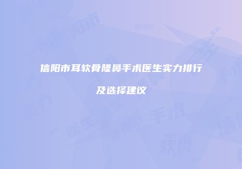 信阳市耳软骨隆鼻手术医生实力排行及选择建议