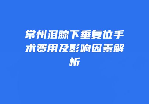常州泪腺下垂复位手术费用及影响因素解析