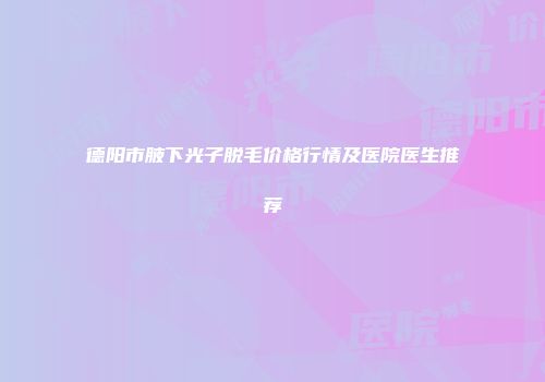 德阳市腋下光子脱毛价格行情及医院医生推荐