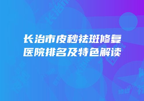 长治市皮秒祛斑修复医院排名及特色解读