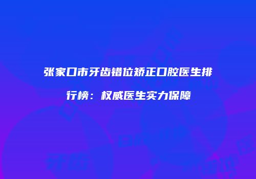张家口市牙齿错位矫正口腔医生排行榜：权威医生实力保障
