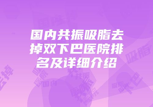国内共振吸脂去掉双下巴医院排名及详细介绍