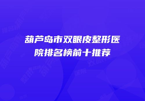 葫芦岛市双眼皮整形医院排名榜前十推荐