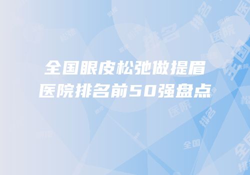 全国眼皮松弛做提眉医院排名前50强盘点