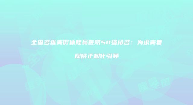 全国多维美假体隆鼻医院50强排名：为求美者提供正规化引导