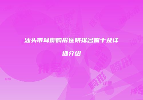 汕头市耳廓畸形医院排名前十及详细介绍