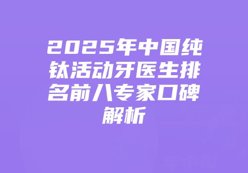 2025年中国纯钛活动牙医生排名前八专家口碑解析