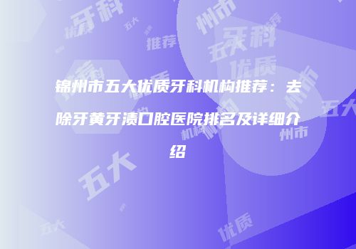 锦州市五大优质牙科机构推荐：去除牙黄牙渍口腔医院排名及详细介绍