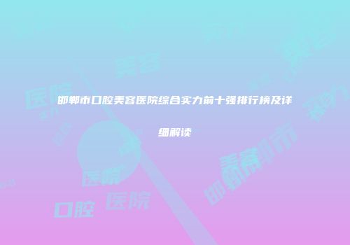 邯郸市口腔美容医院综合实力前十强排行榜及详细解读