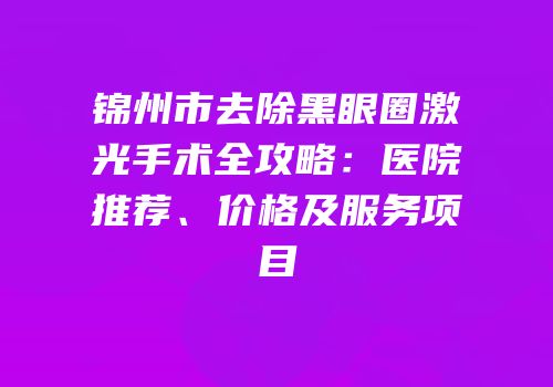 锦州市去除黑眼圈激光手术全攻略：医院推荐、价格及服务项目