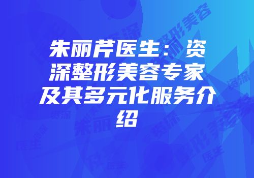 朱丽芹医生：资深整形美容专家及其多元化服务介绍