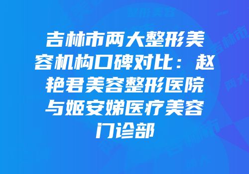 吉林市两大整形美容机构口碑对比：赵艳君美容整形医院与姬安娣医疗美容门诊部