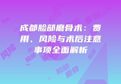 成都脸部磨骨术：费用、风险与术后注意事项全面解析