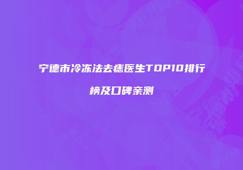 宁德市冷冻法去痣医生TOP10排行榜及口碑亲测