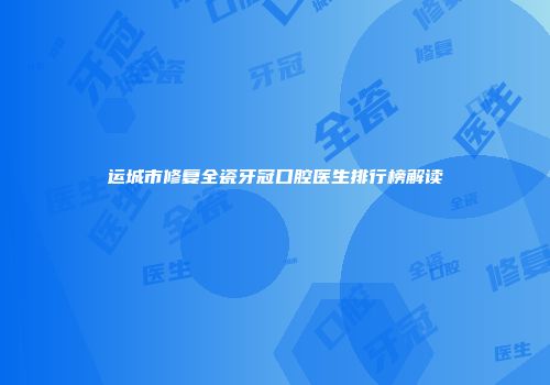 运城市修复全瓷牙冠口腔医生排行榜解读