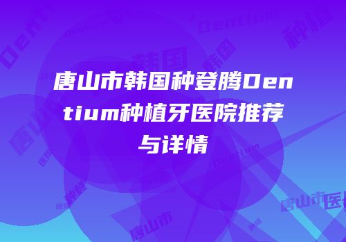 唐山市韩国种登腾Dentium种植牙医院推荐与详情