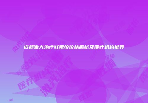 成都激光治疗妊娠纹价格解析及医疗机构推荐