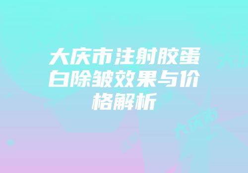 大庆市注射胶蛋白除皱效果与价格解析