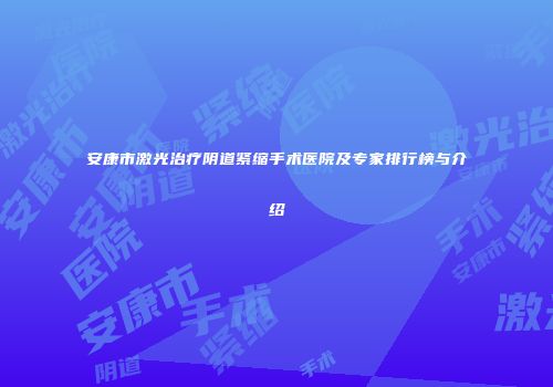 安康市激光治疗阴道紧缩手术医院及专家排行榜与介绍
