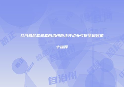 红河哈尼族彝族自治州矫正牙齿外弓医生排名前十推荐