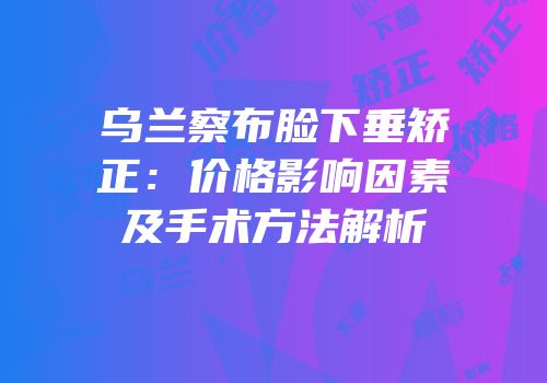 乌兰察布脸下垂矫正：价格影响因素及手术方法解析