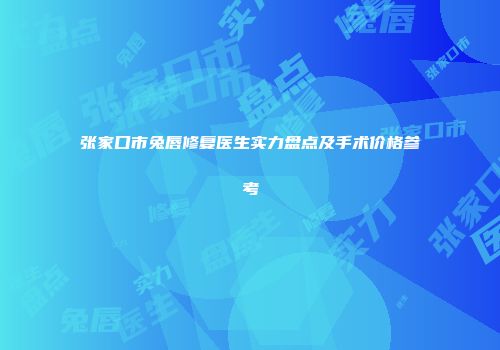 张家口市兔唇修复医生实力盘点及手术价格参考