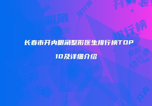 长春市开内眼角整形医生排行榜TOP10及详细介绍