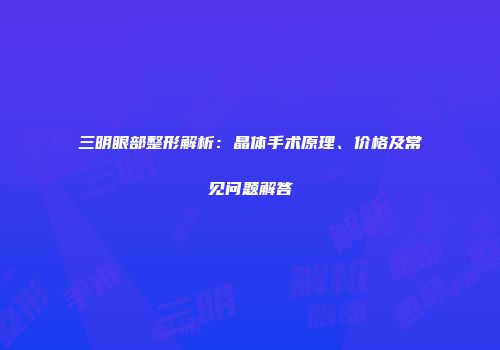 三明眼部整形解析：晶体手术原理、价格及常见问题解答