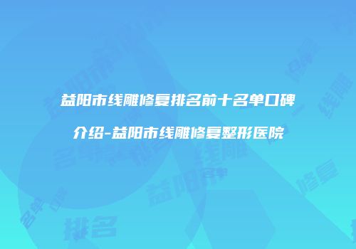 益阳市线雕修复排名前十名单口碑介绍-益阳市线雕修复整形医院