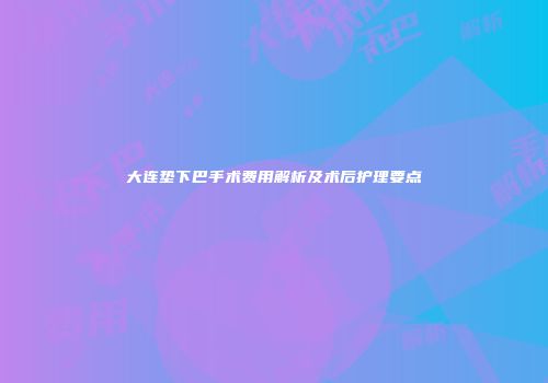 大连垫下巴手术费用解析及术后护理要点