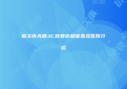 韶关市光谱3C抗衰价格信息及医院介绍