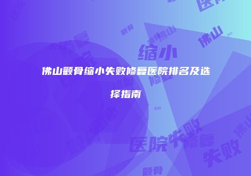 佛山颧骨缩小失败修复医院排名及选择指南
