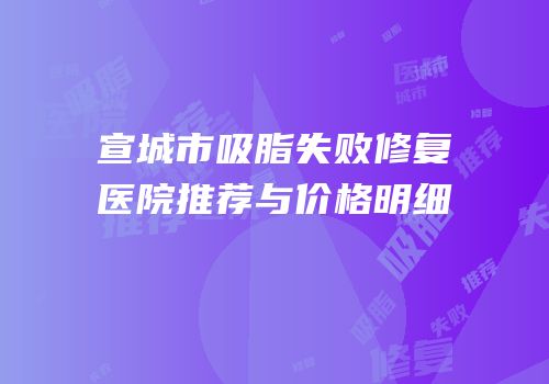 宣城市吸脂失败修复医院推荐与价格明细