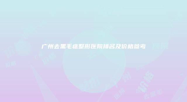 广州去黑毛痣整形医院排名及价格参考