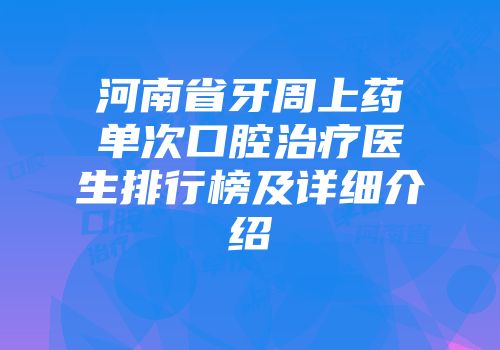 河南省牙周上药单次口腔治疗医生排行榜及详细介绍