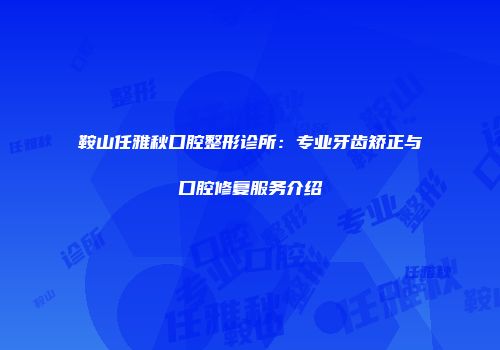 鞍山任雅秋口腔整形诊所：专业牙齿矫正与口腔修复服务介绍