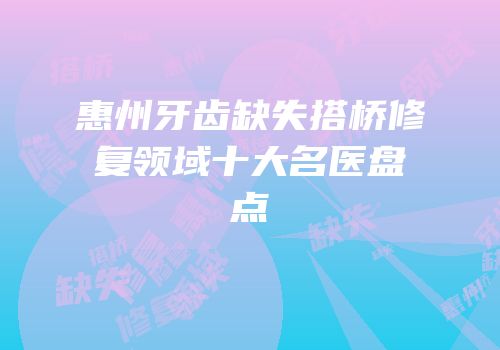 惠州牙齿缺失搭桥修复领域十大名医盘点