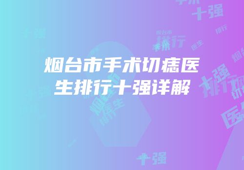 烟台市手术切痣医生排行十强详解