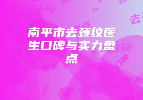 南平市去颈纹医生口碑与实力盘点