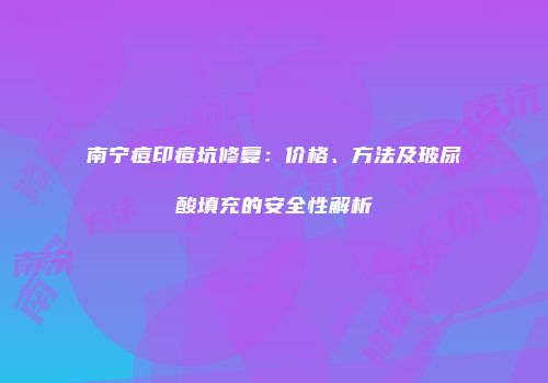 南宁痘印痘坑修复：价格、方法及玻尿酸填充的安全性解析