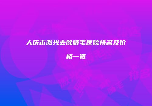 大庆市激光去除腋毛医院排名及价格一览