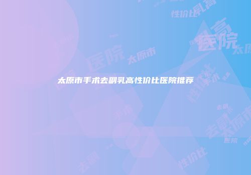 太原市手术去副乳高性价比医院推荐